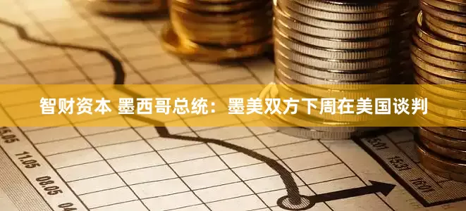 智财资本 墨西哥总统：墨美双方下周在美国谈判