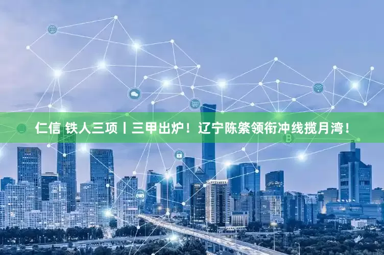 仁信 铁人三项丨三甲出炉！辽宁陈綮领衔冲线揽月湾！
