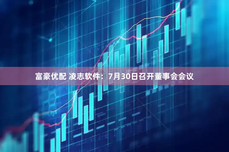 富豪优配 凌志软件：7月30日召开董事会会议