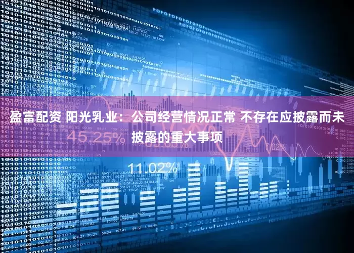 盈富配资 阳光乳业：公司经营情况正常 不存在应披露而未披露的重大事项