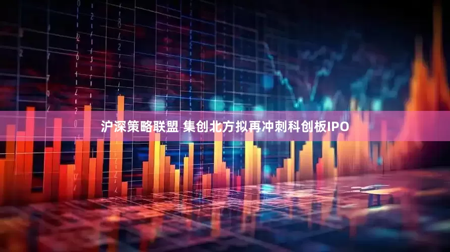 沪深策略联盟 集创北方拟再冲刺科创板IPO
