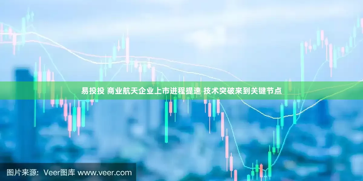 易投投 商业航天企业上市进程提速 技术突破来到关键节点