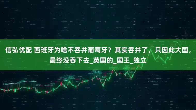 信弘优配 西班牙为啥不吞并葡萄牙？其实吞并了，只因此大国，最终没吞下去_英国的_国王_独立