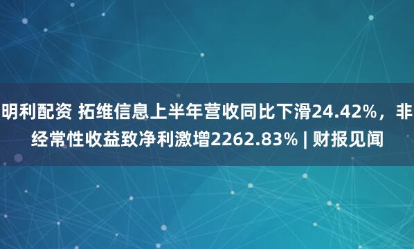 明利配资 拓维信息上半年营收同比下滑24.42%，非经常性收益致净利激增2262.83% | 财报见闻