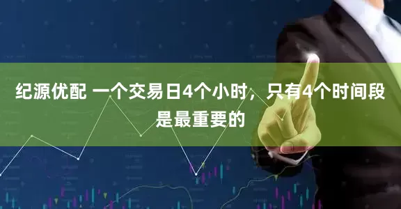 纪源优配 一个交易日4个小时，只有4个时间段是最重要的