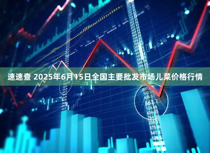 速速查 2025年6月15日全国主要批发市场儿菜价格行情