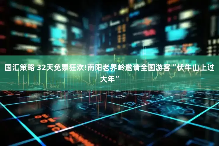 国汇策略 32天免票狂欢!南阳老界岭邀请全国游客“伏牛山上过大年”