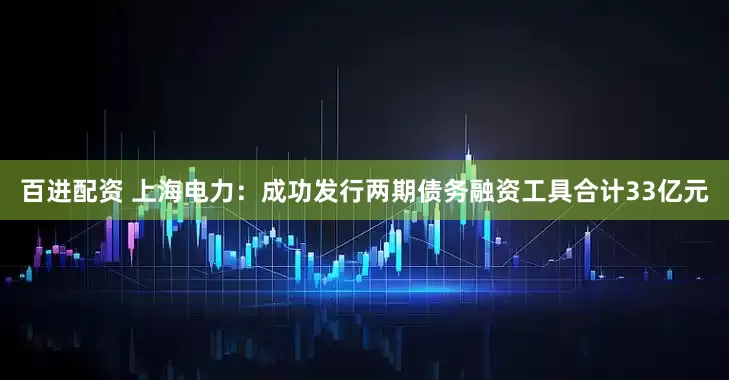 百进配资 上海电力：成功发行两期债务融资工具合计33亿元
