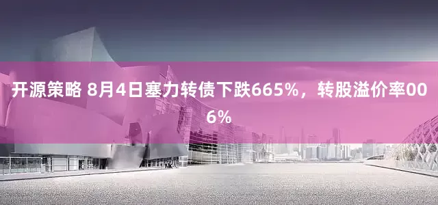 开源策略 8月4日塞力转债下跌665%，转股溢价率006%