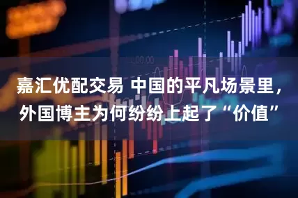 嘉汇优配交易 中国的平凡场景里，外国博主为何纷纷上起了“价值”